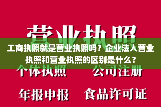 工商执照就是营业执照吗？企业法人营业执照和营业执照的区别是什么？