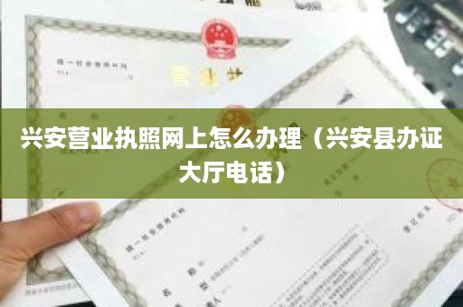 兴安营业执照网上怎么办理（兴安县办证大厅电话）