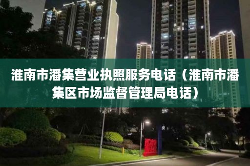 淮南市潘集营业执照服务电话（淮南市潘集区市场监督管理局电话）