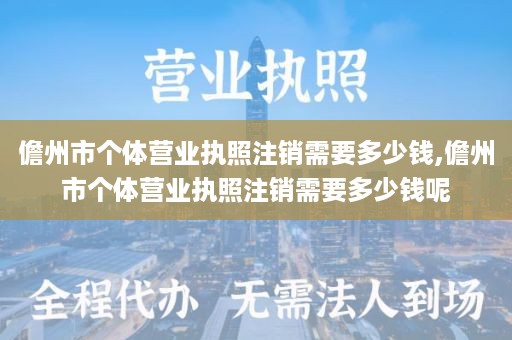 儋州市个体营业执照注销需要多少钱,儋州市个体营业执照注销需要多少钱呢