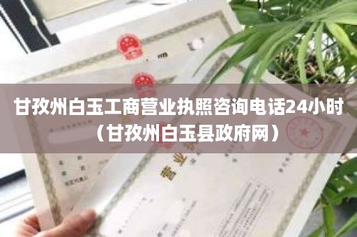 甘孜州白玉工商营业执照咨询电话24小时（甘孜州白玉县政府网）