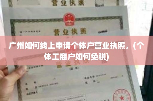 广州如何线上申请个体户营业执照，(个体工商户如何免税)