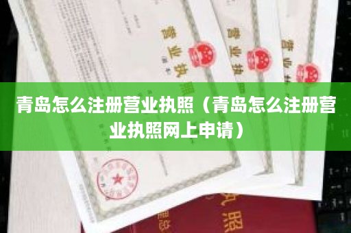 青岛怎么注册营业执照（青岛怎么注册营业执照网上申请）