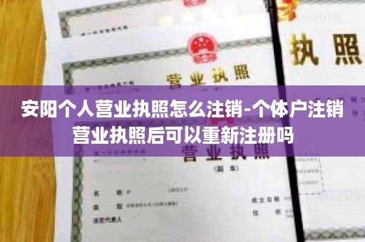 安阳个人营业执照怎么注销-个体户注销营业执照后可以重新注册吗