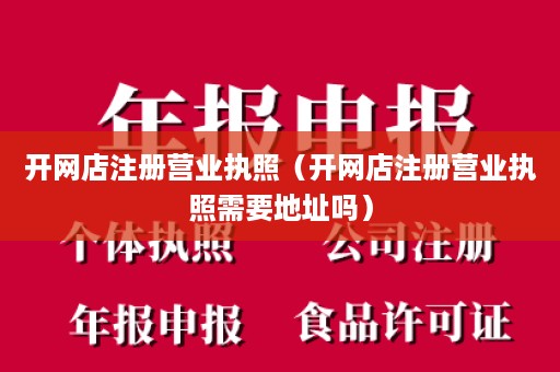 开网店注册营业执照（开网店注册营业执照需要地址吗）