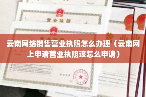 云南网络销售营业执照怎么办理（云南网上申请营业执照该怎么申请）