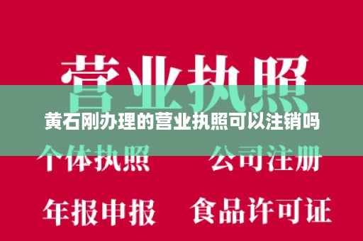 黄石刚办理的营业执照可以注销吗