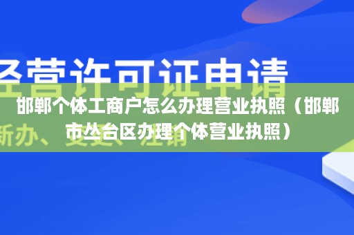 邯郸个体工商户怎么办理营业执照（邯郸市丛台区办理个体营业执照）