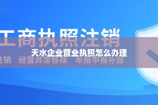 天水企业营业执照怎么办理