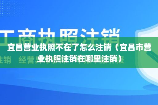 宜昌营业执照不在了怎么注销（宜昌市营业执照注销在哪里注销）