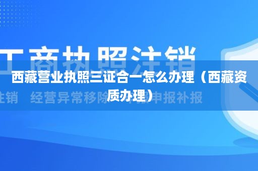 西藏营业执照三证合一怎么办理（西藏资质办理）