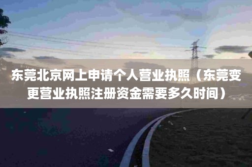 东莞北京网上申请个人营业执照（东莞变更营业执照注册资金需要多久时间）