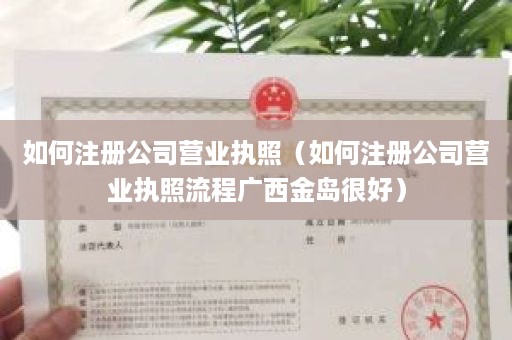 如何注册公司营业执照（如何注册公司营业执照流程广西金岛很好）