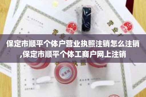 保定市顺平个体户营业执照注销怎么注销,保定市顺平个体工商户网上注销