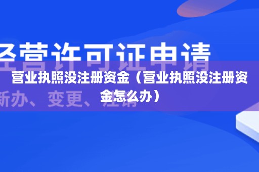 营业执照没注册资金（营业执照没注册资金怎么办）