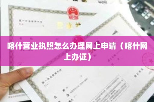 喀什营业执照怎么办理网上申请（喀什网上办证）