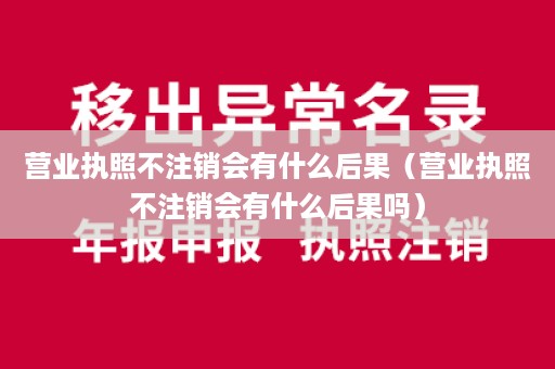 营业执照不注销会有什么后果（营业执照不注销会有什么后果吗）