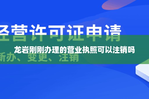 龙岩刚刚办理的营业执照可以注销吗