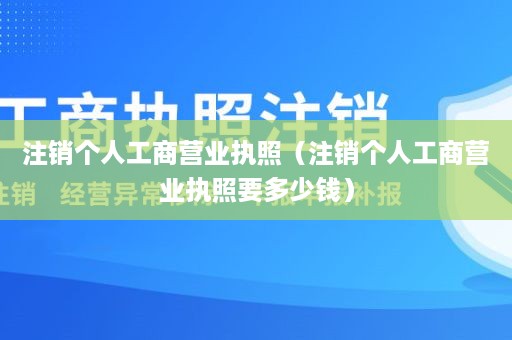 注销个人工商营业执照（注销个人工商营业执照要多少钱）