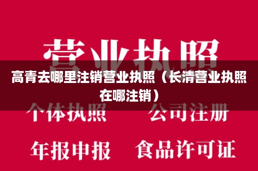 高青去哪里注销营业执照（长清营业执照在哪注销）