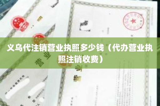 义乌代注销营业执照多少钱（代办营业执照注销收费）