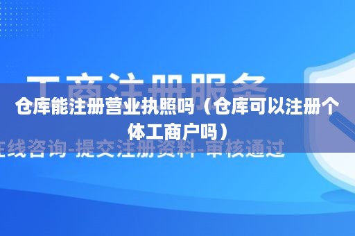 仓库能注册营业执照吗（仓库可以注册个体工商户吗）