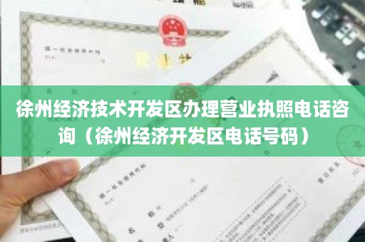 徐州经济技术开发区办理营业执照电话咨询（徐州经济开发区电话号码）