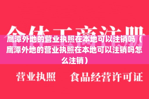 鹰潭外地的营业执照在本地可以注销吗（鹰潭外地的营业执照在本地可以注销吗怎么注销）