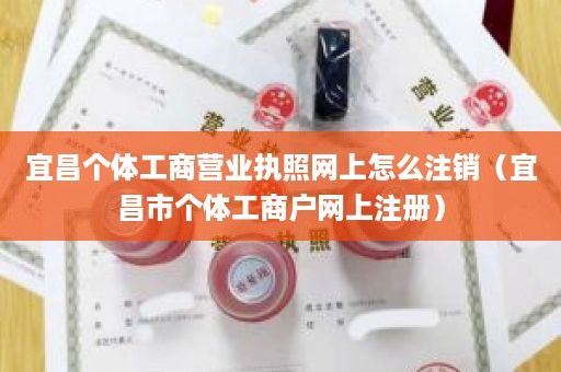 宜昌个体工商营业执照网上怎么注销（宜昌市个体工商户网上注册）