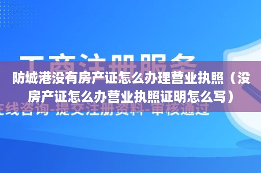 防城港没有房产证怎么办理营业执照（没房产证怎么办营业执照证明怎么写）