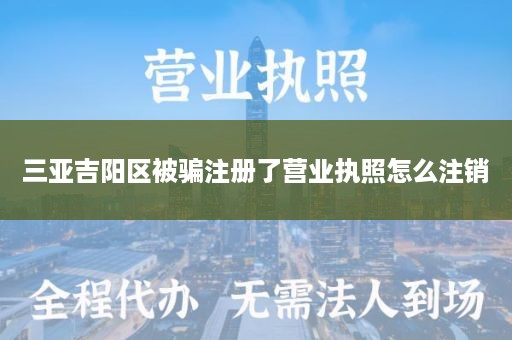 三亚吉阳区被骗注册了营业执照怎么注销