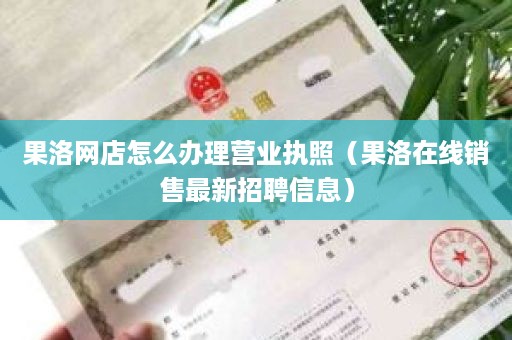 果洛网店怎么办理营业执照（果洛在线销售最新招聘信息）