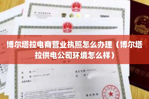 博尔塔拉电商营业执照怎么办理（博尔塔拉供电公司环境怎么样）