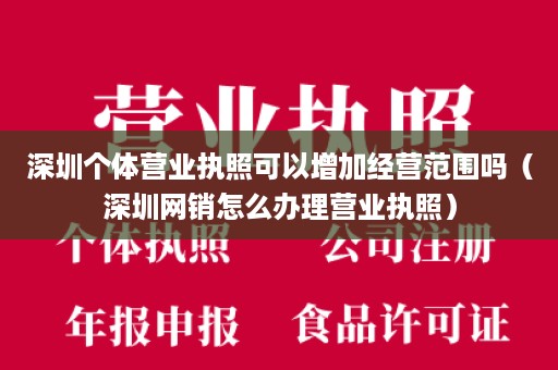 深圳个体营业执照可以增加经营范围吗（深圳网销怎么办理营业执照）