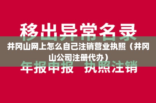 井冈山网上怎么自己注销营业执照（井冈山公司注册代办）