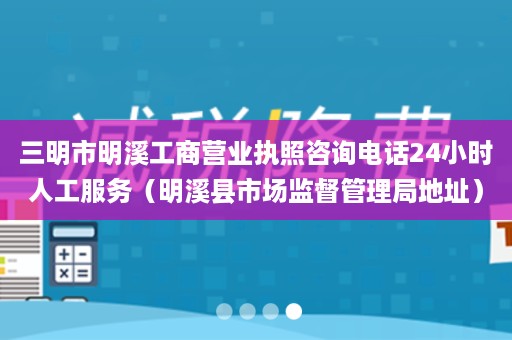 三明市明溪工商营业执照咨询电话24小时人工服务（明溪县市场监督管理局地址）