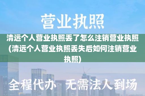 清远个人营业执照丢了怎么注销营业执照(清远个人营业执照丢失后如何注销营业执照)