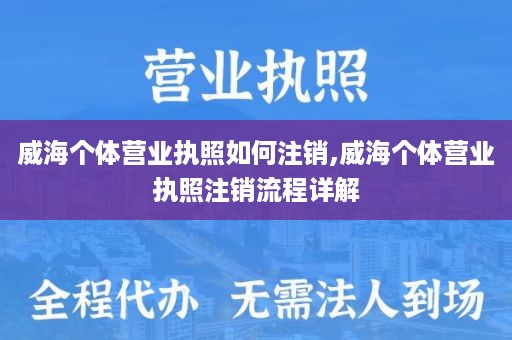 威海个体营业执照如何注销,威海个体营业执照注销流程详解