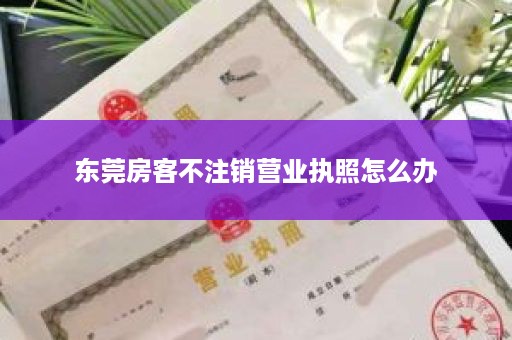 东莞房客不注销营业执照怎么办