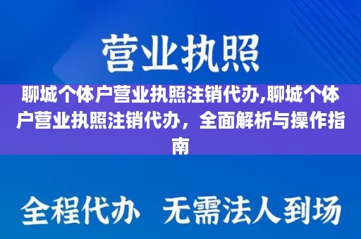 聊城个体户营业执照注销代办,聊城个体户营业执照注销代办，全面解析与操作指南