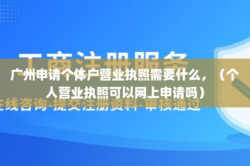 广州申请个体户营业执照需要什么，（个人营业执照可以网上申请吗）