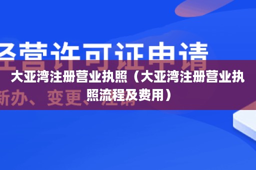 大亚湾注册营业执照（大亚湾注册营业执照流程及费用）