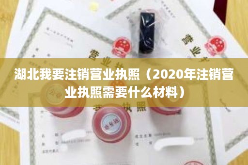 湖北我要注销营业执照（2020年注销营业执照需要什么材料）