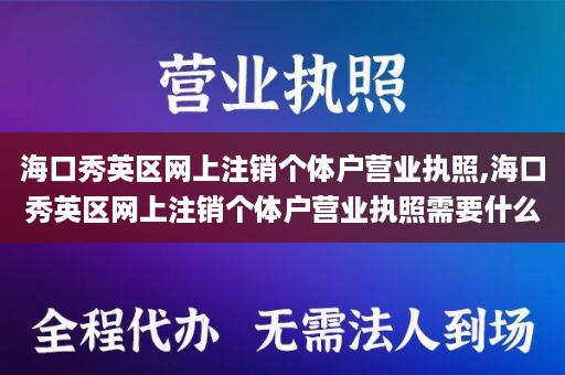 海口秀英区网上注销个体户营业执照,海口秀英区网上注销个体户营业执照需要什么