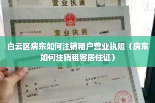 白云区房东如何注销租户营业执照（房东如何注销租客居住证）