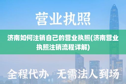 济南如何注销自己的营业执照(济南营业执照注销流程详解)