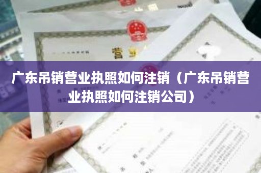 广东吊销营业执照如何注销（广东吊销营业执照如何注销公司）