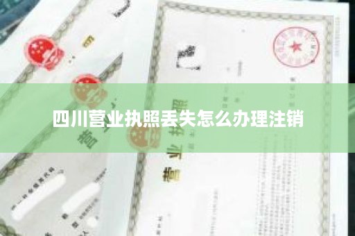 四川营业执照丢失怎么办理注销