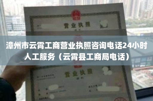 漳州市云霄工商营业执照咨询电话24小时人工服务（云霄县工商局电话）