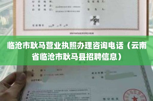 临沧市耿马营业执照办理咨询电话（云南省临沧市耿马县招聘信息）